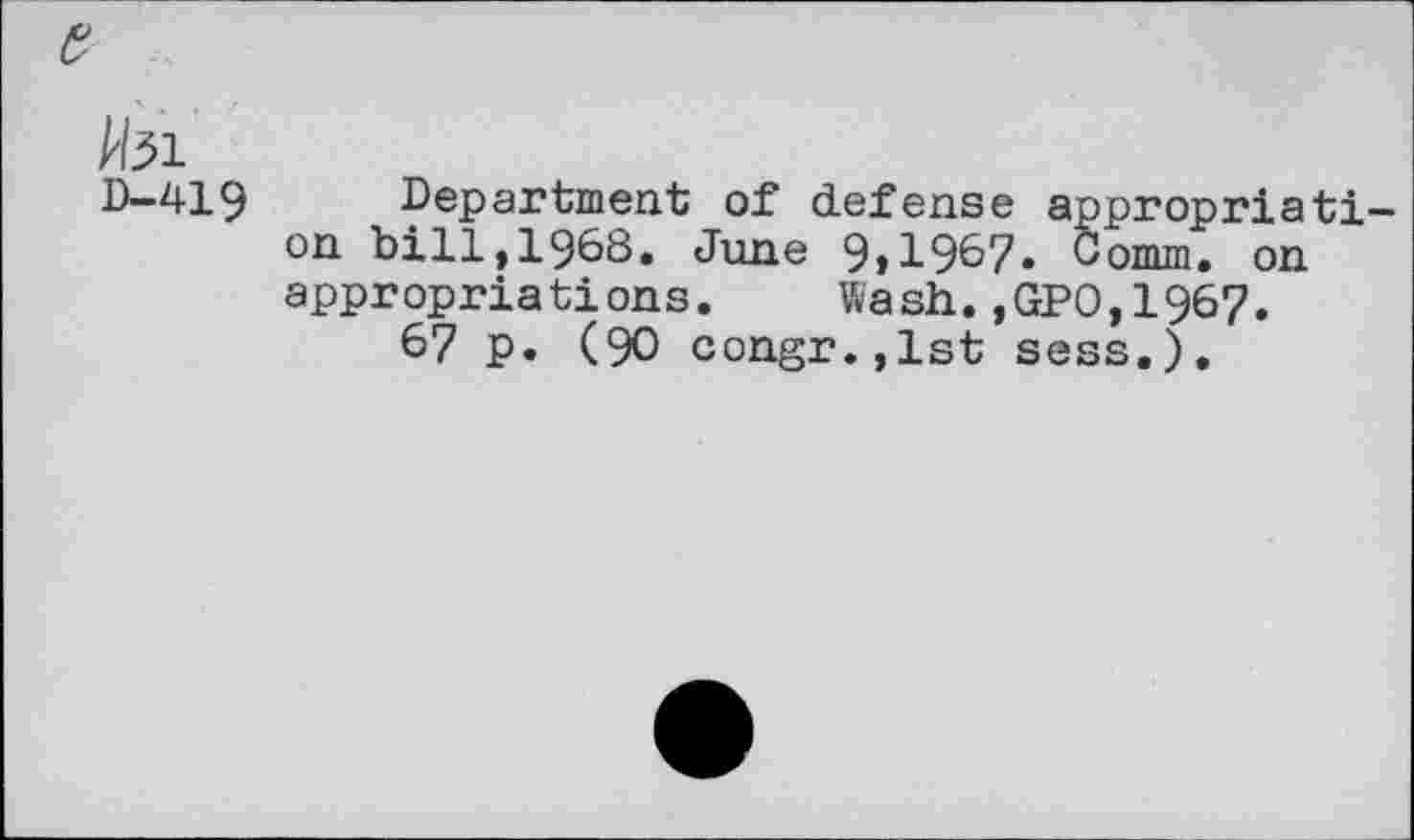 ﻿e
/tei
D-419
Department of defense appropriation bill,1968. June 9,1967. Comm, on appropriations. Wash.,GP0,1967.
67 p. (90 congr.,lst sess.).